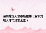 深圳龙观人才市场招聘（深圳龙观人才市场怎么走）