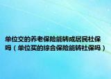 单位交的养老保险能转成居民社保吗（单位买的综合保险能转社保吗）