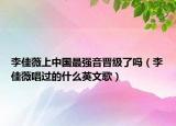 李佳薇上中国最强音晋级了吗（李佳薇唱过的什么英文歌）