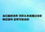 当日最新消息 贷款从未逾期过会影响征信吗 是有可能会的