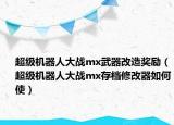 超级机器人大战mx武器改造奖励（超级机器人大战mx存档修改器如何使）