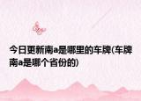 今日更新南a是哪里的车牌(车牌南a是哪个省份的)