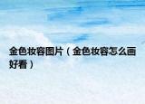 金色妆容图片（金色妆容怎么画好看）