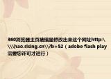 360浏览器主页被瑞星修改出来这个网址http:\\hao.rising.cn\?b=52（adobe flash play需要您许可才运行）