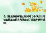 会计继续教育有截止时间吗（中华会计网校会计继续教育为什么听了几遍不累计时间）