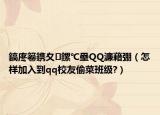 鎬庝箞鎸夊鏍℃壘QQ濂藉弸（怎样加入到qq校友偷菜班级?）