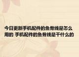 今日更新手机配件的鱼骨线是怎么用的 手机配件的鱼骨线是干什么的