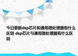 今日更新dsp芯片和通用微处理器有什么区别 dsp芯片与通用微处理器有什么区别
