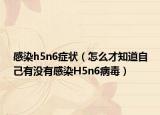 感染h5n6症状（怎么才知道自己有没有感染H5n6病毒）