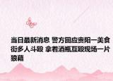 当日最新消息 警方回应贵阳一美食街多人斗殴 拿着酒瓶互殴现场一片狼藉