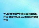 今日更新微信手机和ipad同时登陆方法 微信手机和ipad怎么同时登陆方法