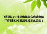 飞利浦32寸液晶电视怎么启动电脑（飞利浦32寸液晶电视怎么启动）