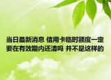 当日最新消息 信用卡临时额度一定要在有效期内还清吗 并不是这样的