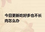 今日更新吃好多也不长肉怎么办