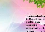 habitsleephealthycoffeevegetable（(1) The old man is 90years oldbut he is still in good ______ ．  (2) The boy likes eating ______ but he doesn't like eating fruit．  (3) This kind of animal always ______ at night．  (4) Staying up late isn't a good ______ I 