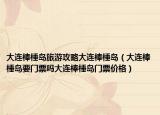 大连棒棰岛旅游攻略大连棒棰岛（大连棒棰岛要门票吗大连棒棰岛门票价格）