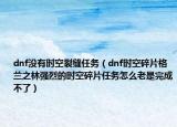 dnf没有时空裂缝任务（dnf时空碎片格兰之林强烈的时空碎片任务怎么老是完成不了）