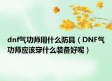 dnf气功师用什么防具（DNF气功师应该穿什么装备好呢）