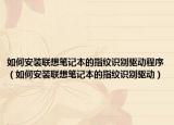 如何安装联想笔记本的指纹识别驱动程序（如何安装联想笔记本的指纹识别驱动）