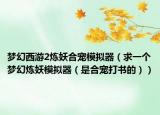 梦幻西游2炼妖合宠模拟器（求一个梦幻炼妖模拟器（是合宠打书的））
