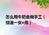 怎么用牛奶盒做手工（综漫一女n男）