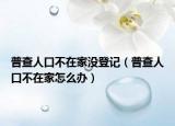 普查人口不在家没登记（普查人口不在家怎么办）