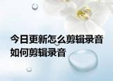 今日更新怎么剪辑录音 如何剪辑录音