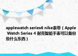 applewatch series6 nike表带（Apple Watch Series 4 耐克智能手表可以备份些什么东西）