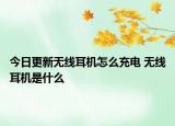 今日更新无线耳机怎么充电 无线耳机是什么