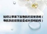 如何让苹果下面导航栏背景透明（导航条的背景能变成半透明的吗）