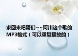 求回来吧哥们~~阿川这个歌的MP3格式（可以重复播放的）
