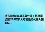 林书豪回cba算不算外援（林书豪加盟CBA有多大可能性归化他入国家队）
