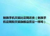 魅族手机天猫比官网还贵（魅族手机官网和天猫旗舰店质量一样吗）