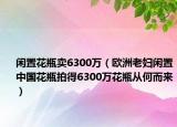 闲置花瓶卖6300万（欧洲老妇闲置中国花瓶拍得6300万花瓶从何而来）