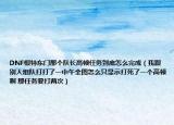 DNF根特东门那个队长高顿任务到底怎么完成（我跟别人组队打打了一中午全图怎么只显示打死了一个高顿啊 那任务要打两次）