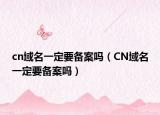 cn域名一定要备案吗（CN域名一定要备案吗）