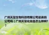 广州天玺生物科技有限公司是直销公司吗（广州天玺化妆品怎么样啊?）