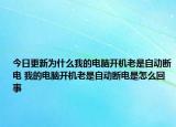 今日更新为什么我的电脑开机老是自动断电 我的电脑开机老是自动断电是怎么回事