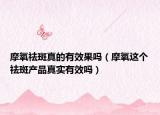 摩氧祛斑真的有效果吗（摩氧这个祛斑产品真实有效吗）