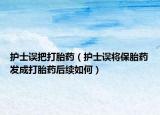护士误把打胎药（护士误将保胎药发成打胎药后续如何）