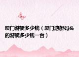 厦门游艇多少钱（厦门游艇码头的游艇多少钱一台）