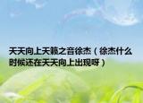 天天向上天籁之音徐杰（徐杰什么时候还在天天向上出现呀）