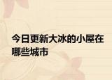 今日更新大冰的小屋在哪些城市