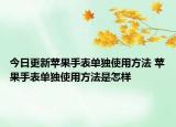 今日更新苹果手表单独使用方法 苹果手表单独使用方法是怎样