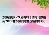 炽热战地7k7k还有吗（请问可以给我7K7K的炽热战地的厉害的号吗）