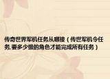 传奇世界军机任务从哪接（传世军机令任务,要多少级的角色才能完成所有任务）