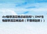 dnf献祭流召唤还能玩吗?（DNF生物献祭流召唤加点（不懂得别进））