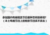 参加国内电视相亲节目是种怎样的体验?（本土电视节目上的相亲节目该不该去）