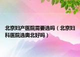 北京妇产医院需要选吗（北京妇科医院选奥北好吗）