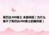 斯巴达300勇士 未删减版（为什么看不了斯巴达300勇士的国语版）